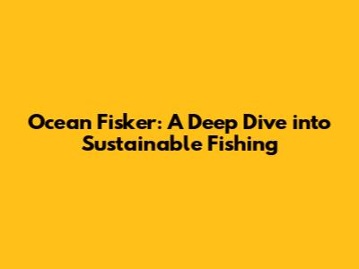 Ocean Fisker: A Deep Dive into Sustainable Fishing