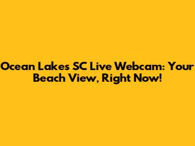 Ocean Lakes SC Live Webcam: Your Beach View, Right Now!