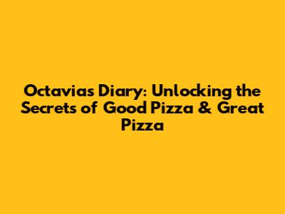 Octavia's Diary: Unlocking the Secrets of Good Pizza & Great Pizza