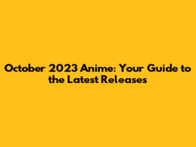 October 2023 Anime: Your Guide to the Latest Releases