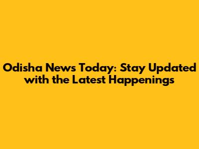 Odisha News Today: Stay Updated with the Latest Happenings