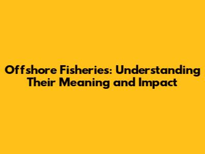 Offshore Fisheries: Understanding Their Meaning and Impact