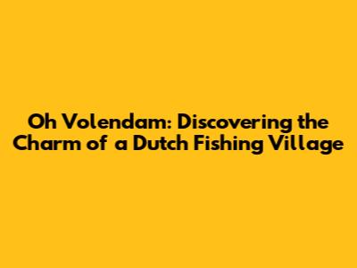 Oh Volendam: Discovering the Charm of a Dutch Fishing Village