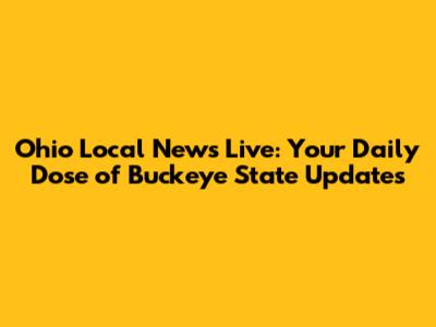 Ohio Local News Live: Your Daily Dose of Buckeye State Updates