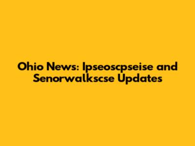 Ohio News: Ipseoscpseise and Senorwalkscse Updates