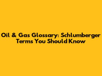 Oil & Gas Glossary: Schlumberger Terms You Should Know