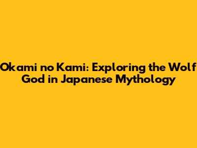 Okami no Kami: Exploring the Wolf God in Japanese Mythology