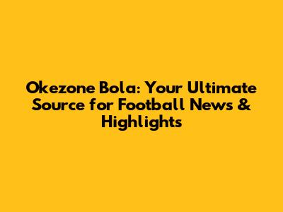 Okezone Bola: Your Ultimate Source for Football News & Highlights
