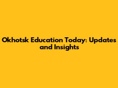 Okhotsk Education Today: Updates and Insights