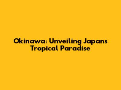 Okinawa: Unveiling Japan's Tropical Paradise