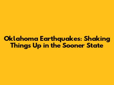 Oklahoma Earthquakes: Shaking Things Up in the Sooner State