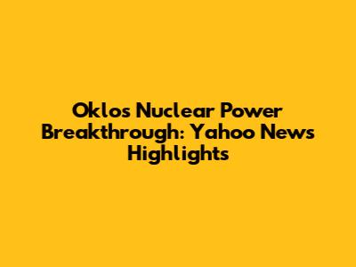 Oklo's Nuclear Power Breakthrough: Yahoo News Highlights