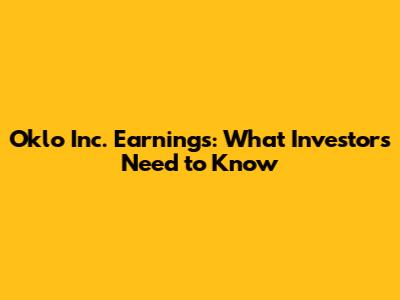 Oklo Inc. Earnings: What Investors Need to Know