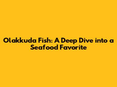 Olakkuda Fish: A Deep Dive into a Seafood Favorite