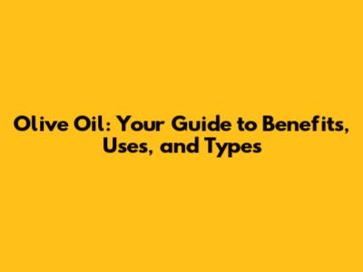 Olive Oil: Your Guide to Benefits, Uses, and Types