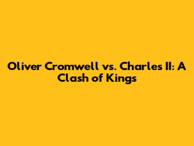 Oliver Cromwell vs. Charles II: A Clash of Kings