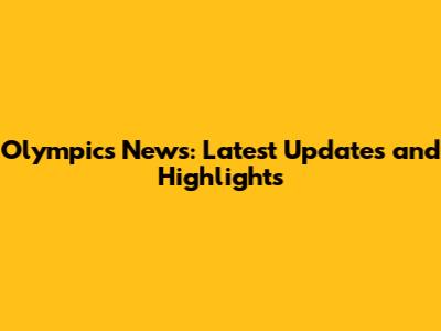 Olympics News: Latest Updates and Highlights