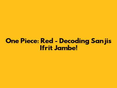 One Piece: Red - Decoding Sanji's Ifrit Jambe!