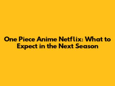 One Piece Anime Netflix: What to Expect in the Next Season