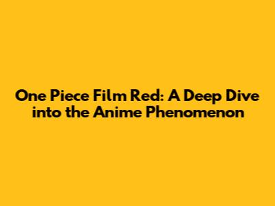 One Piece Film Red: A Deep Dive into the Anime Phenomenon