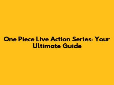 One Piece Live Action Series: Your Ultimate Guide