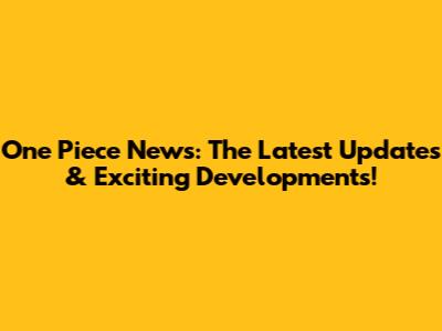 One Piece News: The Latest Updates & Exciting Developments!