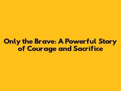 Only the Brave: A Powerful Story of Courage and Sacrifice