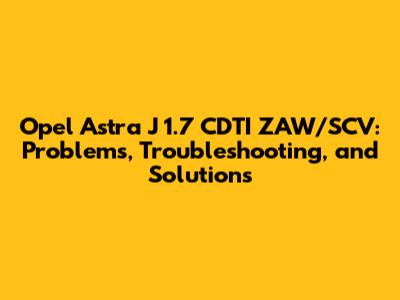 Opel Astra J 1.7 CDTI ZAW/SCV: Problems, Troubleshooting, and Solutions