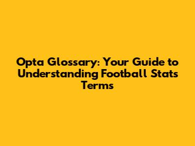 Opta Glossary: Your Guide to Understanding Football Stats Terms