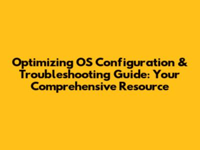 Optimizing OS Configuration & Troubleshooting Guide: Your Comprehensive Resource