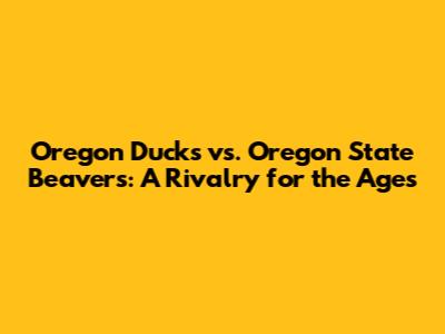 Oregon Ducks vs. Oregon State Beavers: A Rivalry for the Ages