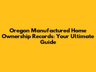 Oregon Manufactured Home Ownership Records: Your Ultimate Guide