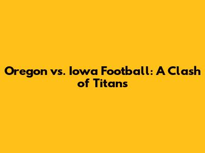 Oregon vs. Iowa Football: A Clash of Titans