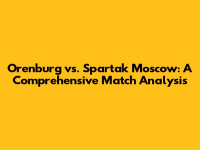 Orenburg vs. Spartak Moscow: A Comprehensive Match Analysis