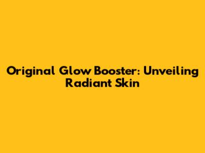 Original Glow Booster: Unveiling Radiant Skin