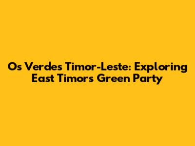 Os Verdes Timor-Leste: Exploring East Timor's Green Party