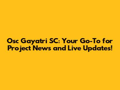Osc Gayatri SC: Your Go-To for Project News and Live Updates!