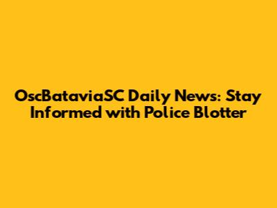 OscBataviaSC Daily News: Stay Informed with Police Blotter