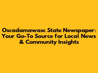 Oscadamawasc State Newspaper: Your Go-To Source for Local News & Community Insights
