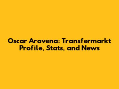 Oscar Aravena: Transfermarkt Profile, Stats, and News