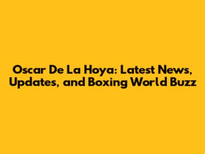 Oscar De La Hoya: Latest News, Updates, and Boxing World Buzz