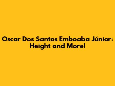 Oscar Dos Santos Emboaba Júnior: Height and More!