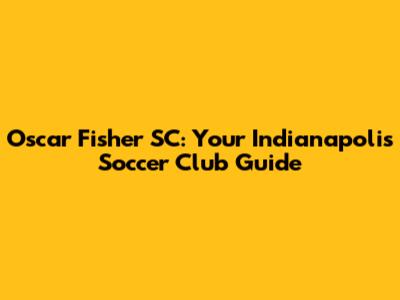 Oscar Fisher SC: Your Indianapolis Soccer Club Guide
