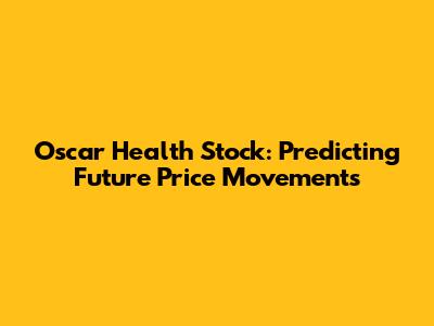 Oscar Health Stock: Predicting Future Price Movements