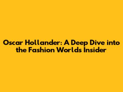Oscar Hollander: A Deep Dive into the Fashion World's Insider