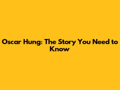 Oscar Hung: The Story You Need to Know