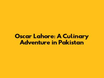 Oscar Lahore: A Culinary Adventure in Pakistan