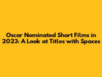Oscar Nominated Short Films in 2023: A Look at Titles with Spaces