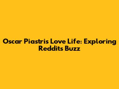 Oscar Piastri's Love Life: Exploring Reddit's Buzz