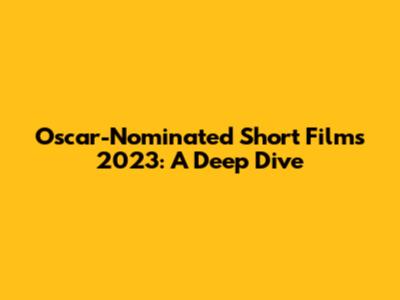 Oscar-Nominated Short Films 2023: A Deep Dive